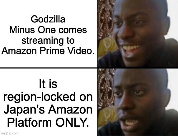 It's just not fair... | Godzilla Minus One comes streaming to Amazon Prime Video. It is region-locked on Japan's Amazon Platform ONLY. | image tagged in oh yeah oh no | made w/ Imgflip meme maker