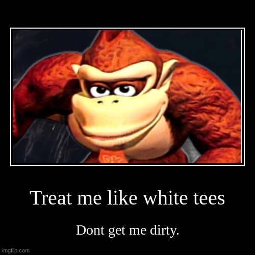 Rizzy Kong | Treat me like white tees | Dont get me dirty. | image tagged in funny,demotivationals | made w/ Imgflip demotivational maker