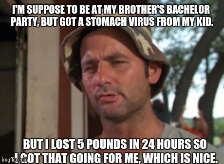 So I Got That Goin For Me Which Is Nice Meme | I'M SUPPOSE TO BE AT MY BROTHER'S BACHELOR PARTY, BUT GOT A STOMACH VIRUS FROM MY KID. BUT I LOST 5 POUNDS IN 24 HOURS SO I GOT THAT GOING F | image tagged in memes,so i got that goin for me which is nice,AdviceAnimals | made w/ Imgflip meme maker