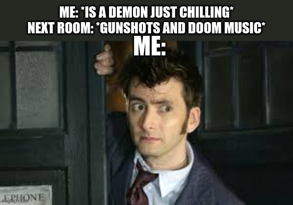 "You know, being a demon isn't that ba-" *Doom music* "Ah sh*t." | ME: *IS A DEMON JUST CHILLING*
NEXT ROOM: *GUNSHOTS AND DOOM MUSIC*; ME: | image tagged in tennant side-eye,doom | made w/ Imgflip meme maker