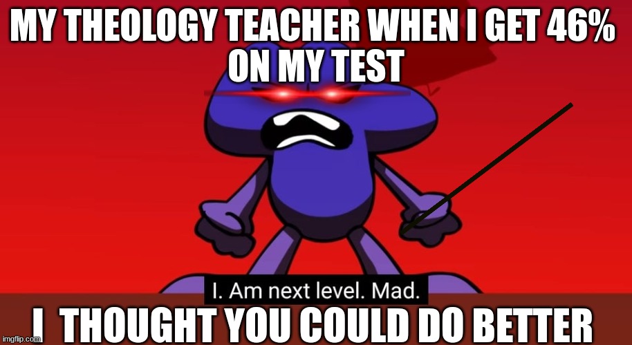 mec sunday school memes 2 | MY THEOLOGY TEACHER WHEN I GET 46% 
ON MY TEST; I  THOUGHT YOU COULD DO BETTER | image tagged in bfb i am next level mad | made w/ Imgflip meme maker