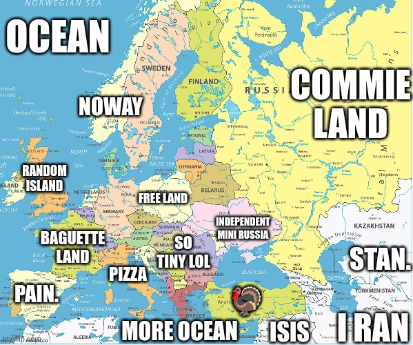How some people see europe | OCEAN; COMMIE LAND; NOWAY; RANDOM ISLAND; FREE LAND; INDEPENDENT MINI RUSSIA; BAGUETTE LAND; SO TINY LOL; STAN. PIZZA; PAIN. 🦃; I RAN; MORE OCEAN; ISIS | image tagged in memes | made w/ Imgflip meme maker