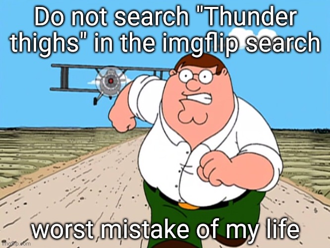 Peter Griffin running away | Do not search "Thunder thighs" in the imgflip search; worst mistake of my life | image tagged in peter griffin running away | made w/ Imgflip meme maker