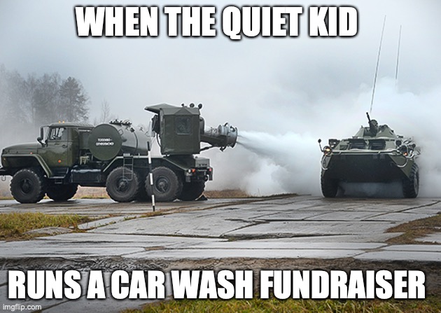 The most epic carwash ever | WHEN THE QUIET KID; RUNS A CAR WASH FUNDRAISER | image tagged in cool,funny memes,funny | made w/ Imgflip meme maker