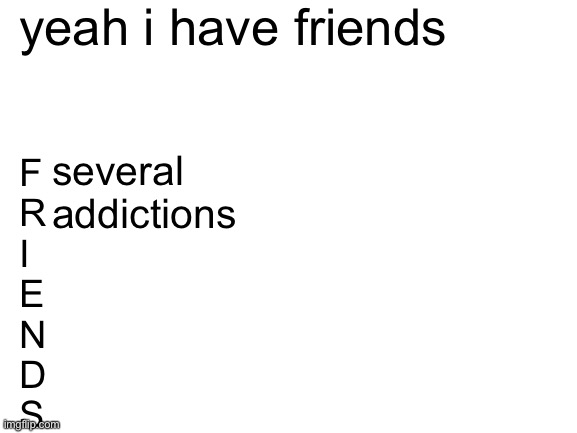 ah | yeah i have friends; several
addictions; F
R
I
E
N
D
S | image tagged in blank white template | made w/ Imgflip meme maker