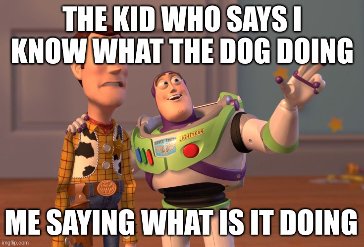 X, X Everywhere Meme | THE KID WHO SAYS I KNOW WHAT THE DOG DOING; ME SAYING WHAT IS IT DOING | image tagged in memes,x x everywhere | made w/ Imgflip meme maker
