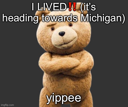 ted png | I LIVED‼️ (it’s heading towards Michigan); yippee | image tagged in ted png | made w/ Imgflip meme maker