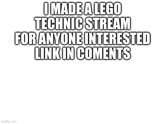 Blank White Template | I MADE A LEGO TECHNIC STREAM FOR ANYONE INTERESTED LINK IN COMENTS | image tagged in blank white template | made w/ Imgflip meme maker