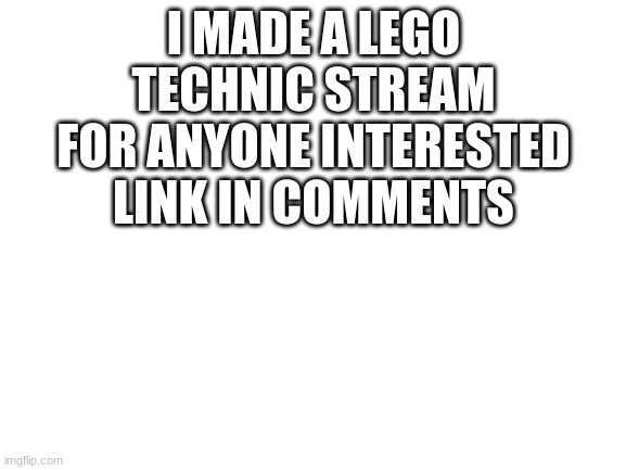 Blank White Template | I MADE A LEGO TECHNIC STREAM FOR ANYONE INTERESTED LINK IN COMMENTS | image tagged in blank white template | made w/ Imgflip meme maker