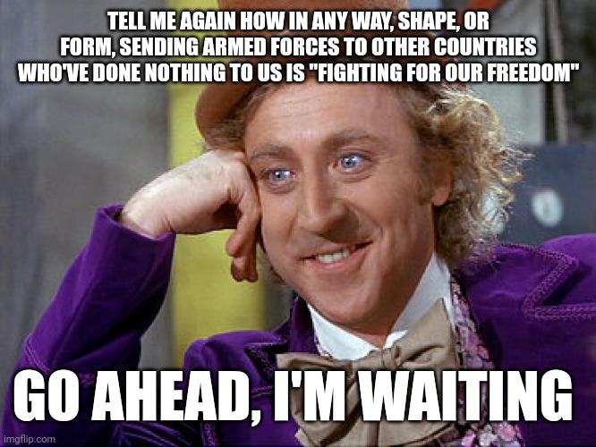 Don't die for nothing, the Emperor has no clothes! | TELL ME AGAIN HOW IN ANY WAY, SHAPE, OR FORM, SENDING ARMED FORCES TO OTHER COUNTRIES WHO'VE DONE NOTHING TO US IS "FIGHTING FOR OUR FREEDOM"; GO AHEAD, I'M WAITING | image tagged in big willy wonka tell me again | made w/ Imgflip meme maker