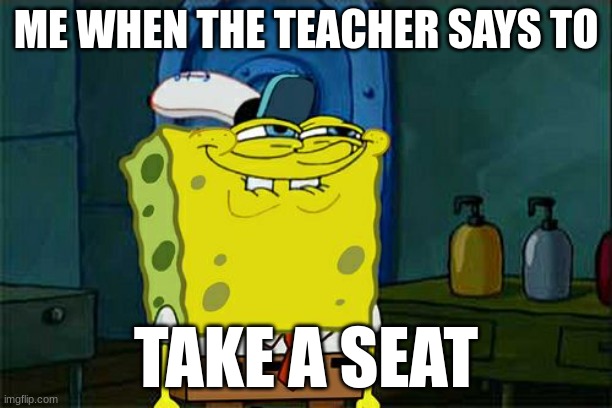 you know what i'm going to do... | ME WHEN THE TEACHER SAYS TO; TAKE A SEAT | image tagged in memes,don't you squidward | made w/ Imgflip meme maker