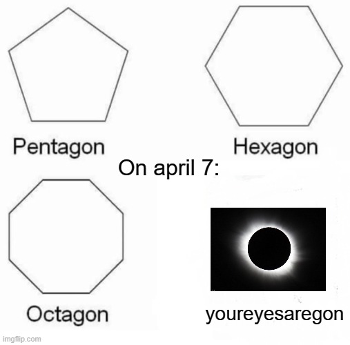 Pentagon Hexagon Octagon Meme | On april 7:; youreyesaregon | image tagged in memes,pentagon hexagon octagon | made w/ Imgflip meme maker