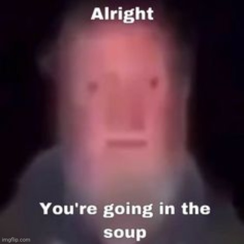@n x thad shippers | image tagged in alright you're going in the soup | made w/ Imgflip meme maker