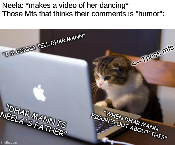 Those comments are annoying | Neela: *makes a video of her dancing*
Those Mfs that thinks their comments is "humor":; "I'M GONNA TELL DHAR MANN"; <---Those mfs; "WHEN DHAR MANN FIGURES OUT ABOUT THIS"; "DHAR MANN IS NEELA'S FATHER" | image tagged in cat using computer,neela jolene | made w/ Imgflip meme maker