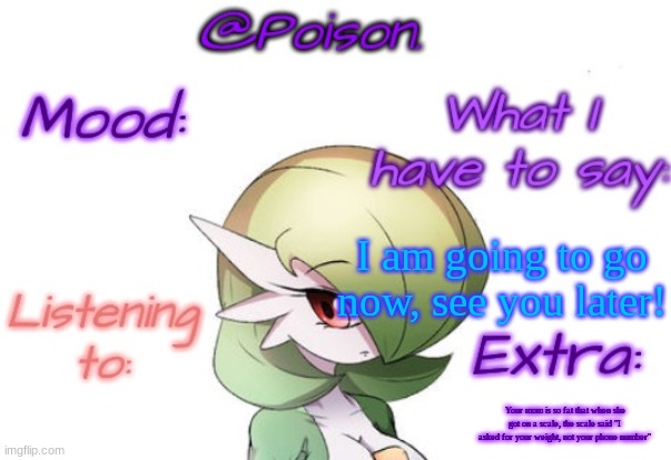 :> | I am going to go now, see you later! Your mom is so fat that when she got on a scale, the scale said "I asked for your weight, not your phone number" | image tagged in poison's gardevoir temp | made w/ Imgflip meme maker