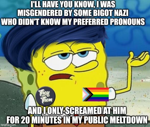 When you're LGBTQ+ and you try to sound tough | I'LL HAVE YOU KNOW, I WAS MISGENDERED BY SOME BIGOT NAZI WHO DIDN'T KNOW MY PREFERRED PRONOUNS; AND I ONLY SCREAMED AT HIM FOR 20 MINUTES IN MY PUBLIC MELTDOWN | image tagged in spongebob i'll have you know,lgbtq,snowflakes,sjws,stupid liberals | made w/ Imgflip meme maker