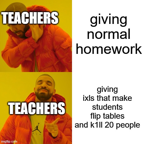 every schools | TEACHERS; giving normal homework; giving ixls that make students flip tables and k1ll 20 people; TEACHERS | image tagged in memes,drake hotline bling | made w/ Imgflip meme maker
