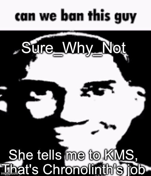 Can we ban this guy | Sure_Why_Not; She tells me to KMS, That's Chronolinth's job | image tagged in can we ban this guy | made w/ Imgflip meme maker