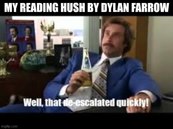 Well That Escalated Quickly | MY READING HUSH BY DYLAN FARROW | image tagged in well that escalated quickly | made w/ Imgflip meme maker