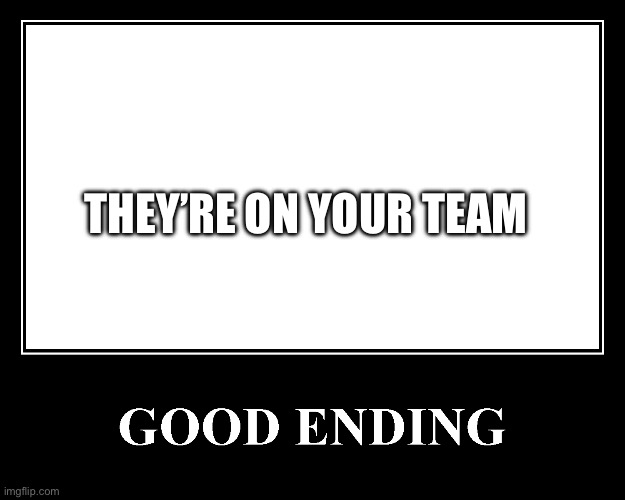 The Good Ending | THEY’RE ON YOUR TEAM | image tagged in the good ending | made w/ Imgflip meme maker