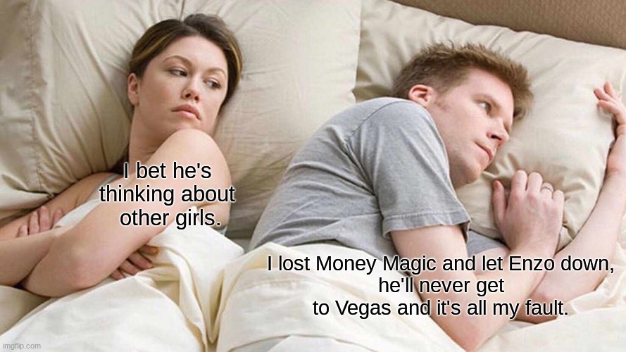 I Bet He's Thinking About Other Women | I bet he's 
thinking about 
other girls. I lost Money Magic and let Enzo down,
he'll never get to Vegas and it's all my fault. | image tagged in memes,i bet he's thinking about other women | made w/ Imgflip meme maker