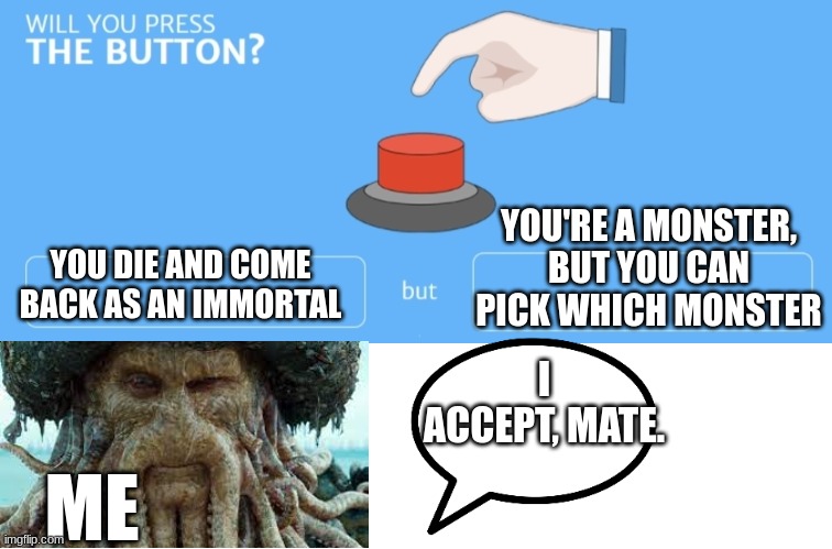 Davy Jones Press The Button | YOU'RE A MONSTER, BUT YOU CAN PICK WHICH MONSTER; YOU DIE AND COME BACK AS AN IMMORTAL; I ACCEPT, MATE. ME | image tagged in will you press the button | made w/ Imgflip meme maker
