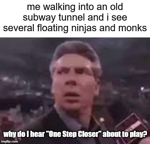 lol | me walking into an old subway tunnel and i see several floating ninjas and monks; why do I hear "One Step Closer" about to play? | image tagged in x when x walks in,linkin park | made w/ Imgflip meme maker