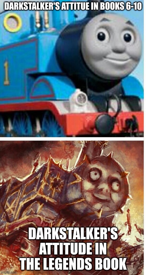 is it just me or is their a difference??? | DARKSTALKER'S ATTITUDE IN BOOKS 6-10; DARKSTALKER'S ATTITUDE IN THE LEGENDS BOOK | image tagged in thomas the hell engine | made w/ Imgflip meme maker