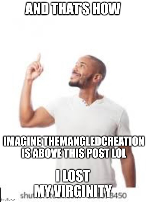 and that's how I lost X | IMAGINE THEMANGLEDCREATION IS ABOVE THIS POST LOL | image tagged in and that is how i lost my virginity | made w/ Imgflip meme maker