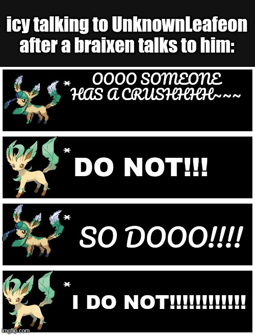 I DO NOT | icy talking to UnknownLeafeon after a braixen talks to him:; OOOO SOMEONE HAS A CRUSHHHH~~~; DO NOT!!! SO DOOO!!!! I DO NOT!!!!!!!!!!!! | made w/ Imgflip meme maker