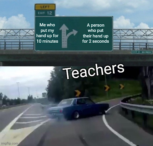 Left Exit 12 Off Ramp | Me who put my hand up for 10 minutes; A person who put their hand up for 2 seconds; Teachers | image tagged in memes,left exit 12 off ramp | made w/ Imgflip meme maker