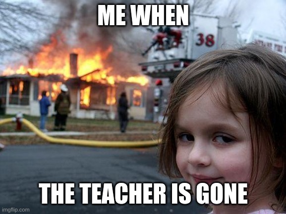 BURN IT ALL DOWN | ME WHEN; THE TEACHER IS GONE | image tagged in memes,disaster girl | made w/ Imgflip meme maker