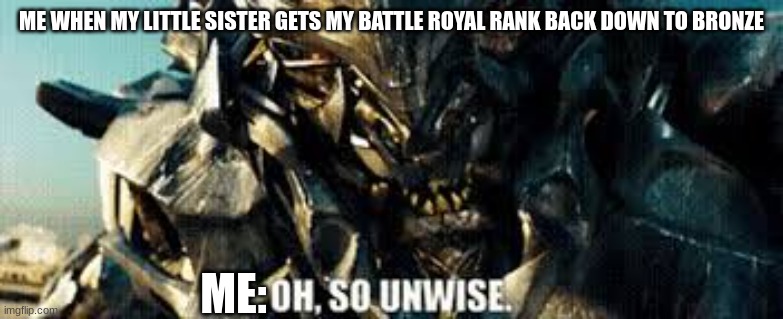 oh, so unwise | ME WHEN MY LITTLE SISTER GETS MY BATTLE ROYAL RANK BACK DOWN TO BRONZE; ME: | image tagged in oh so unwise,decepticons,megatron | made w/ Imgflip meme maker