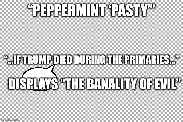 Free | “PEPPERMINT ‘PASTY’”; “…IF TRUMP DIED DURING THE PRIMARIES…”; DISPLAYS “THE BANALITY OF EVIL” | image tagged in free | made w/ Imgflip meme maker