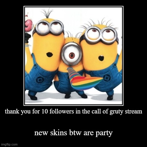 yay | thank you for 10 followers in the call of gruty stream | new skins btw are party | image tagged in funny,demotivationals | made w/ Imgflip demotivational maker