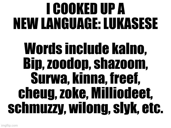 New Language | I COOKED UP A NEW LANGUAGE: LUKASESE; Words include kalno, Bip, zoodop, shazoom, Surwa, kinna, freef, cheug, zoke, Milliodeet, schmuzzy, wilong, slyk, etc. | image tagged in languages | made w/ Imgflip meme maker