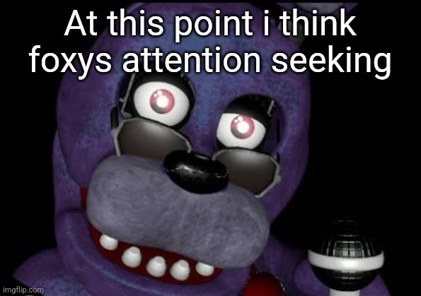 goofster 2 | At this point i think foxys attention seeking | image tagged in goofster 2 | made w/ Imgflip meme maker