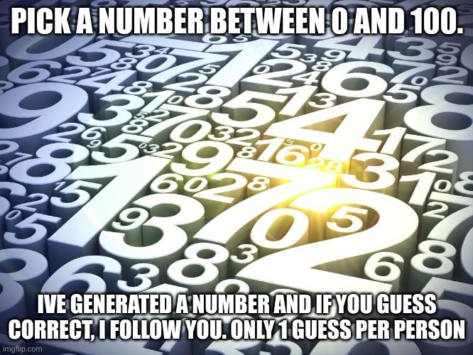 1% chance you will get it | PICK A NUMBER BETWEEN 0 AND 100. IVE GENERATED A NUMBER AND IF YOU GUESS CORRECT, I FOLLOW YOU. ONLY 1 GUESS PER PERSON | image tagged in numbers | made w/ Imgflip meme maker