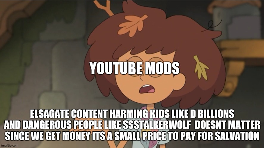 A Small Price to Pay for Salvation: Amphibia Edition | YOUTUBE MODS; ELSAGATE CONTENT HARMING KIDS LIKE D BILLIONS AND DANGEROUS PEOPLE LIKE SSSTALKERWOLF  DOESNT MATTER SINCE WE GET MONEY ITS A SMALL PRICE TO PAY FOR SALVATION | image tagged in a small price to pay for salvation amphibia edition | made w/ Imgflip meme maker