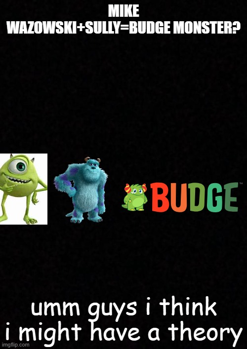 Guys, I have theory. In 2002, a fusion device created in early 2000 was discovered in the Monsters Inc backrooms. 6 years later  | MIKE WAZOWSKI+SULLY=BUDGE MONSTER? umm guys i think i might have a theory | image tagged in blank,disney,cartoon theories,funny,android and ios | made w/ Imgflip meme maker
