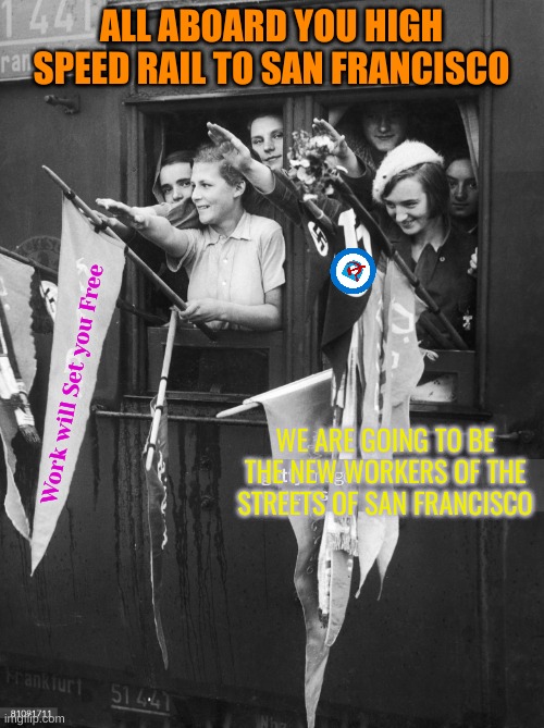 ALL ABOARD YOU HIGH SPEED RAIL TO SAN FRANCISCO Work will Set you Free WE ARE GOING TO BE THE NEW WORKERS OF THE STREETS OF SAN FRANCISCO | made w/ Imgflip meme maker