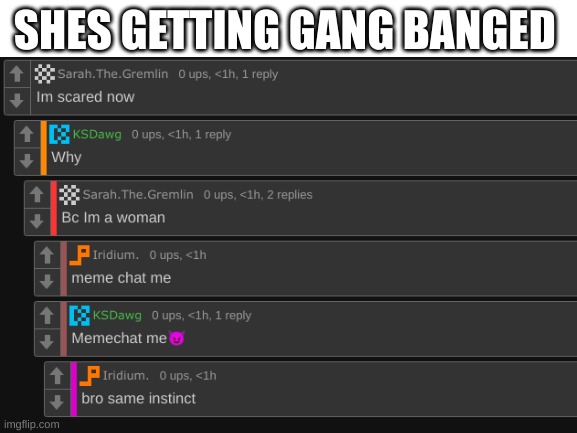 bro? | SHES GETTING GANG BANGED | image tagged in blank white template | made w/ Imgflip meme maker