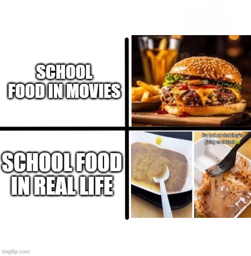Blank Starter Pack Meme | SCHOOL FOOD IN MOVIES; SCHOOL FOOD IN REAL LIFE | image tagged in memes,blank starter pack | made w/ Imgflip meme maker