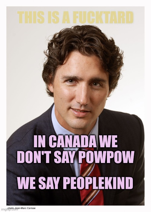 Justin Trudeau | IN CANADA WE DON'T SAY POWPOW WE SAY PEOPLEKIND THIS IS A FUCKTARD | image tagged in justin trudeau | made w/ Imgflip meme maker