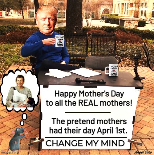 Trump change my mind on Mother's Day | Happy Mother's Day
to all the REAL mothers!
              
The pretend mothers
had their day April 1st. Angel Soto | image tagged in trump change my mind,donald trump,happy mother's day,pretend mothers,april fools day,change my mind | made w/ Imgflip meme maker
