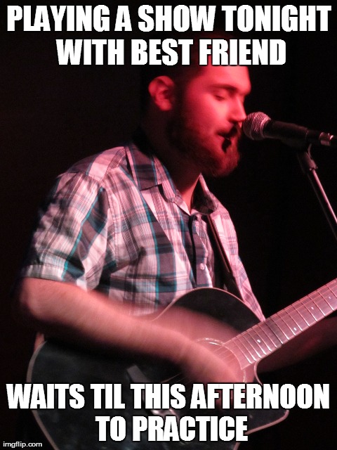 PLAYING A SHOW TONIGHT WITH BEST FRIEND WAITS TIL THIS AFTERNOON TO PRACTICE | made w/ Imgflip meme maker