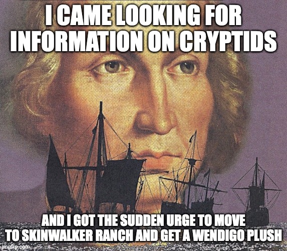 me after I watched wendigoon: | I CAME LOOKING FOR INFORMATION ON CRYPTIDS; AND I GOT THE SUDDEN URGE TO MOVE TO SKINWALKER RANCH AND GET A WENDIGO PLUSH | image tagged in i came looking for copper and i found gold,memes,cryptozoology,skin walker ranch | made w/ Imgflip meme maker