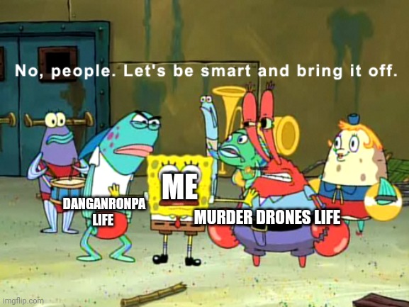 No, people. let's be smart and bring it off | DANGANRONPA LIFE; ME; MURDER DRONES LIFE | image tagged in no people let's be smart and bring it off | made w/ Imgflip meme maker