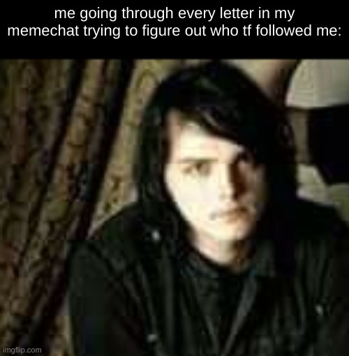 *its the last letter i tried* | me going through every letter in my memechat trying to figure out who tf followed me: | image tagged in gerard way,staring at camera | made w/ Imgflip meme maker