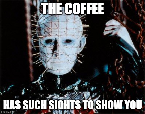 Pinhead | THE COFFEE; HAS SUCH SIGHTS TO SHOW YOU | image tagged in pinhead | made w/ Imgflip meme maker